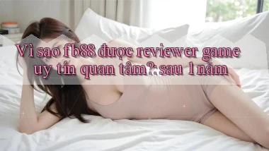 Vì sao fb88 được reviewer game uy tín quan tâm sau 1 năm