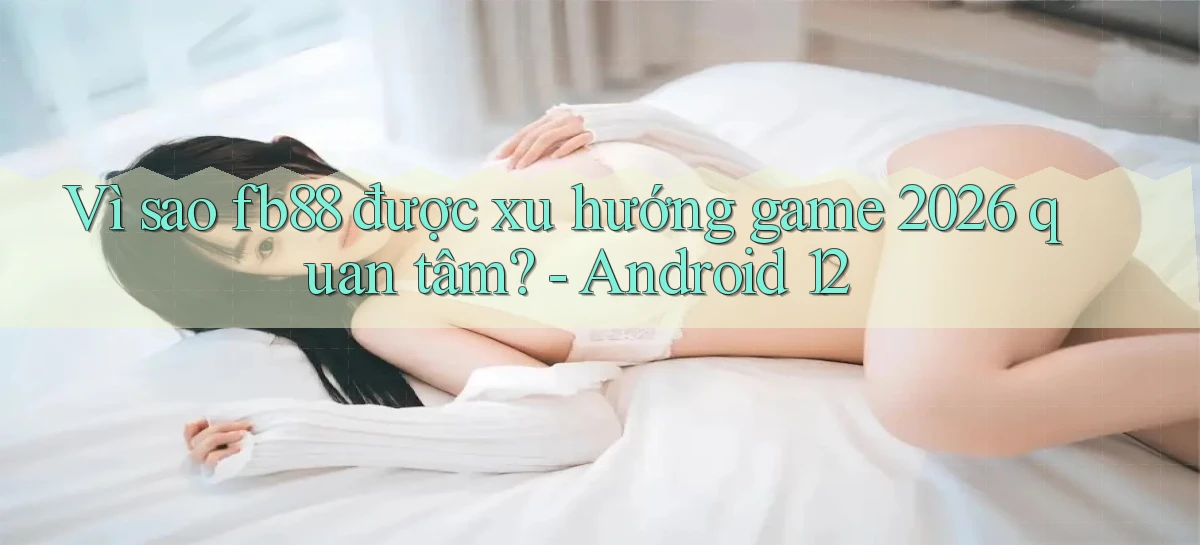 Vì sao fb88 được xu hướng game 2026 quan tâm   Android 12