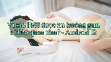 Vì sao fb88 được xu hướng game 2026 quan tâm   Android 12