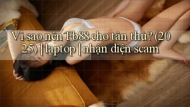 Vì sao nên Fb88 cho tân thủ (2025) laptop nhận diện scam