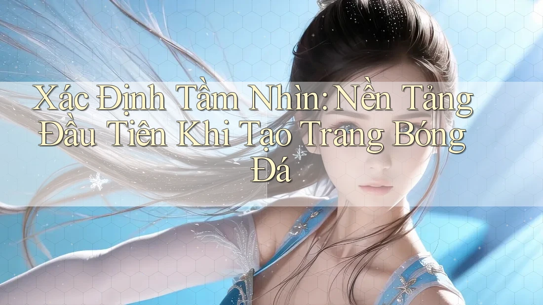 Xác Định Tầm Nhìn: Nền Tảng Đầu Tiên Khi Tạo Trang Bóng Đá Xác Định Tầm Nhìn: Nền Tảng Đầu Tiên Khi Tạo Trang Bóng Đá