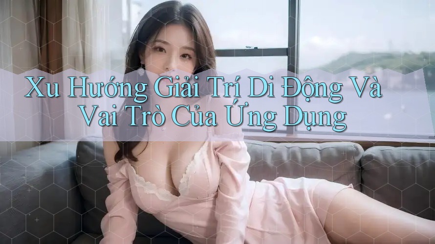 Xu Hướng Giải Trí Di Động Và Vai Trò Của Ứng Dụng