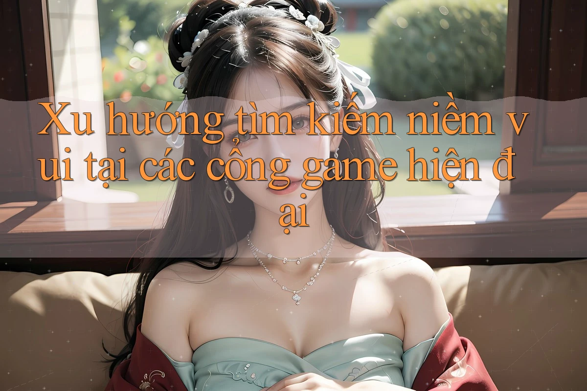 Xu hướng tìm kiếm niềm vui tại các cổng game hiện đại
