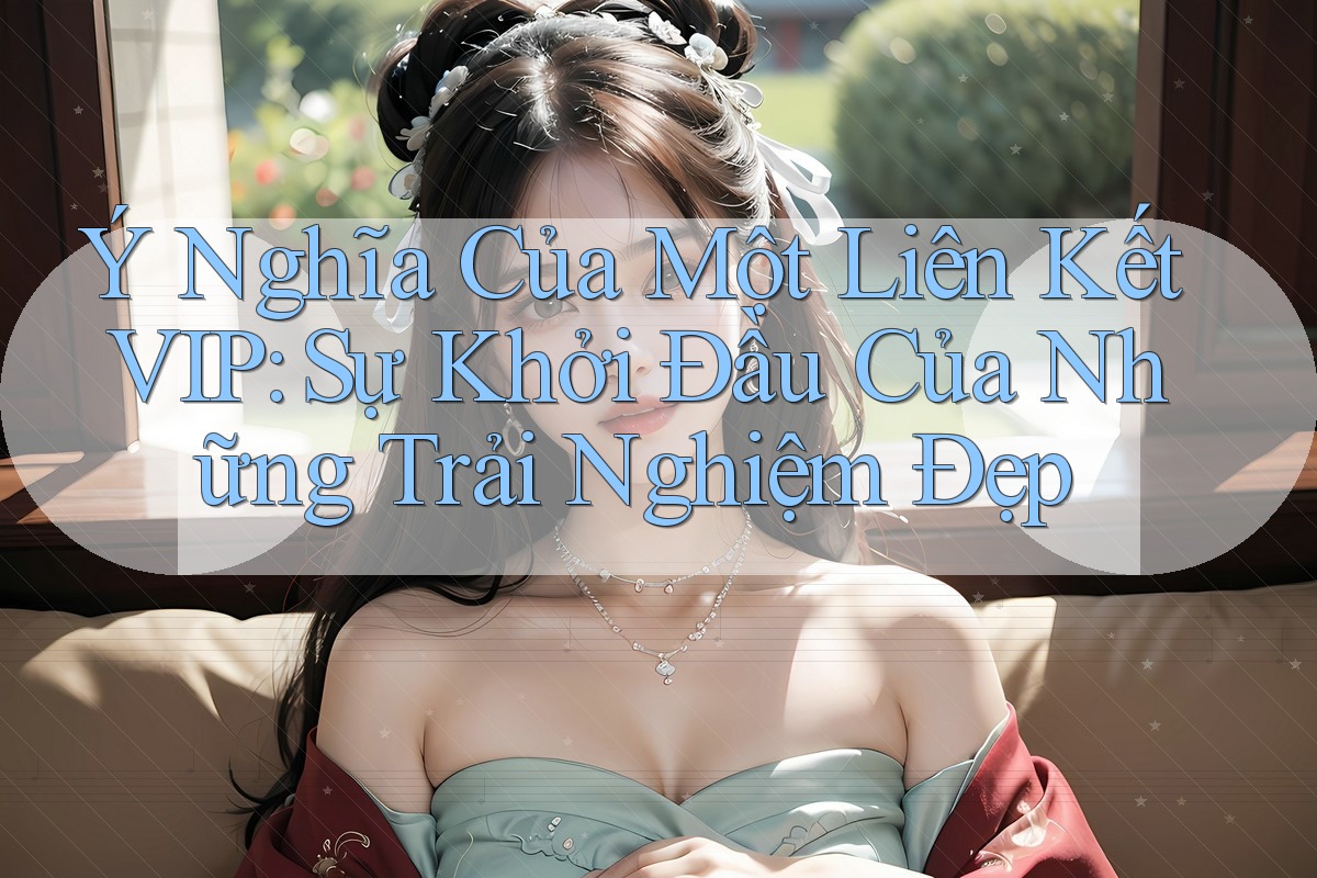 Ý Nghĩa Của Một Liên Kết VIP: Sự Khởi Đầu Của Những Trải Nghiệm Đẹp Ý Nghĩa Của Một Liên Kết VIP: Sự Khởi Đầu Của Những Trải Nghiệm Đẹp