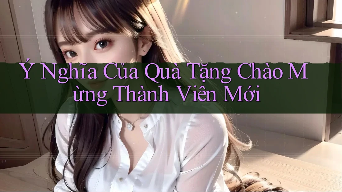 Ý Nghĩa Của Quà Tặng Chào Mừng Thành Viên Mới Ý Nghĩa Của Quà Tặng Chào Mừng Thành Viên Mới
