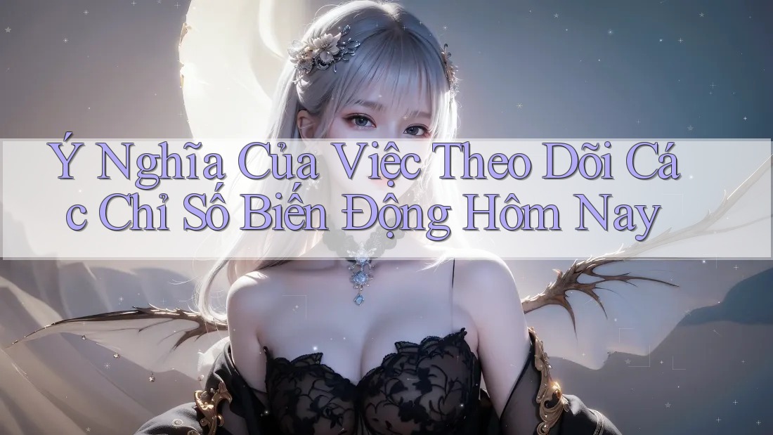 Ý Nghĩa Của Việc Theo Dõi Các Chỉ Số Biến Động Hôm Nay