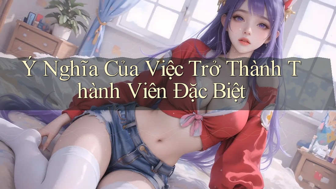 Ý Nghĩa Của Việc Trở Thành Thành Viên Đặc Biệt Ý Nghĩa Của Việc Trở Thành Thành Viên Đặc Biệt