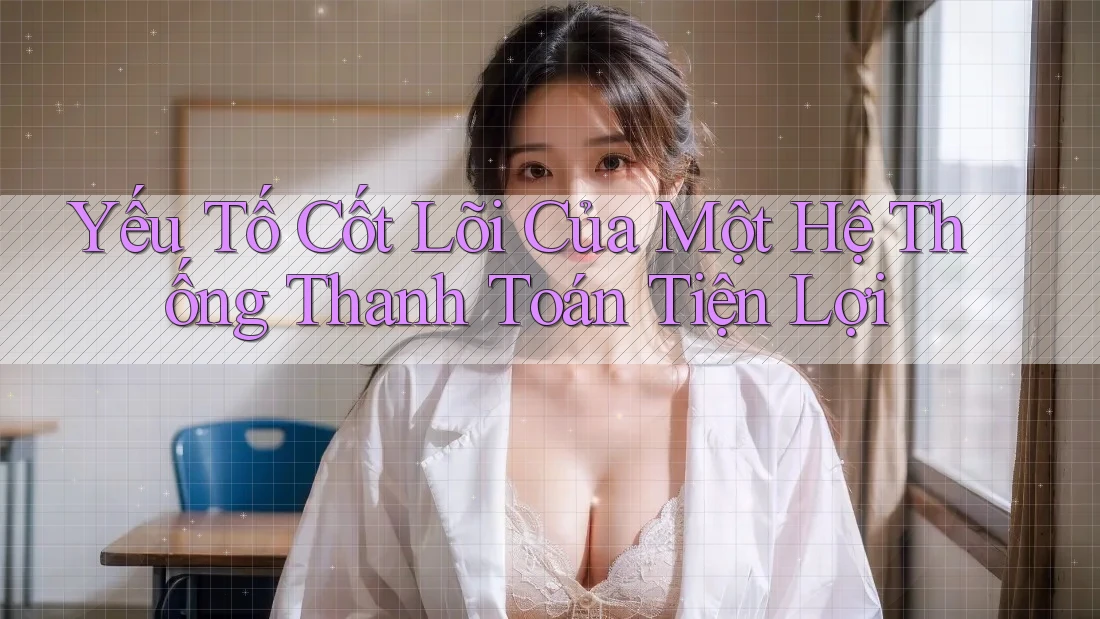 Yếu Tố Cốt Lõi Của Một Hệ Thống Thanh Toán Tiện Lợi